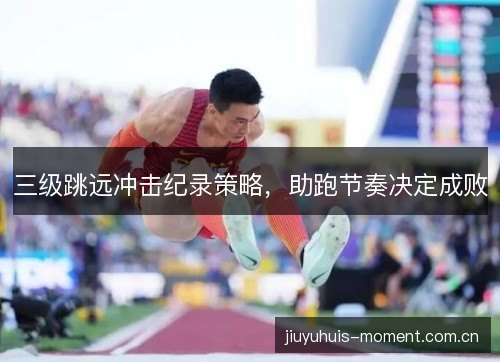 三级跳远冲击纪录策略，助跑节奏决定成败